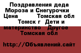 Поздравления деда Мороза и Снегурочки › Цена ­ 700 - Томская обл., Томск г. Дети и материнство » Другое   . Томская обл.